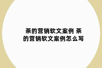 茶的营销软文案例 茶的营销软文案例怎么写